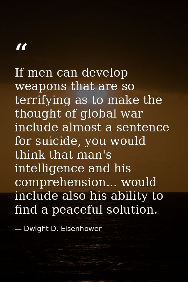 If men can develop weapons that are so terrifying as to make the thought of global war include almost a sentence for sui — Dwight D. Eisenhower