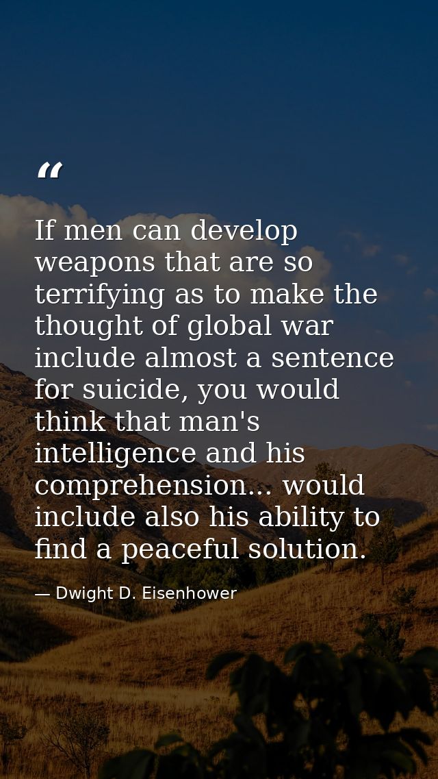 If men can develop weapons that are so terrifying as to make the thought of global war include almost a sentence for sui — Dwight D. Eisenhower