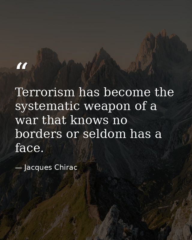 Terrorism has become the systematic weapon of a war that knows no borders or seldom has a face. — Jacques Chirac