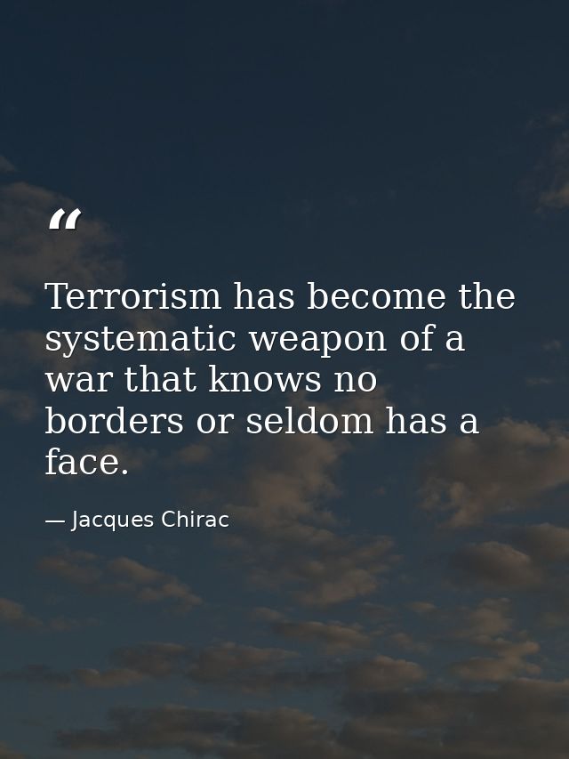 Terrorism has become the systematic weapon of a war that knows no borders or seldom has a face. — Jacques Chirac