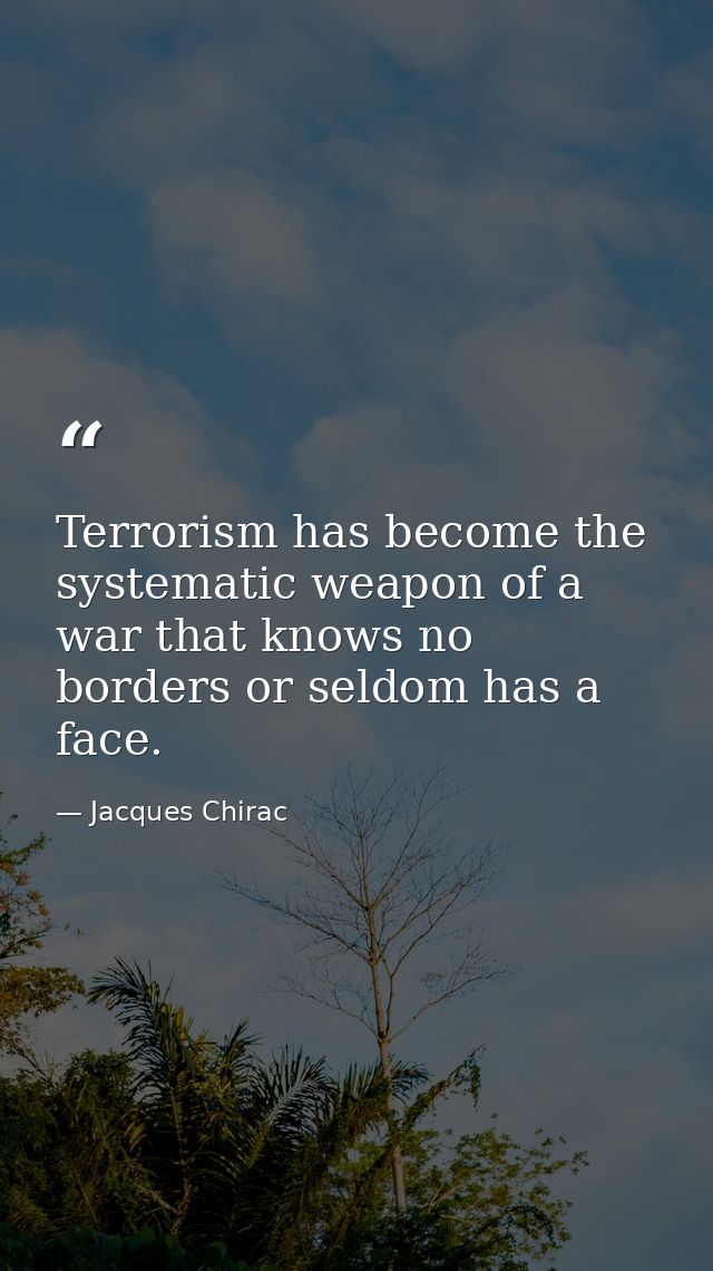 Terrorism has become the systematic weapon of a war that knows no borders or seldom has a face. — Jacques Chirac