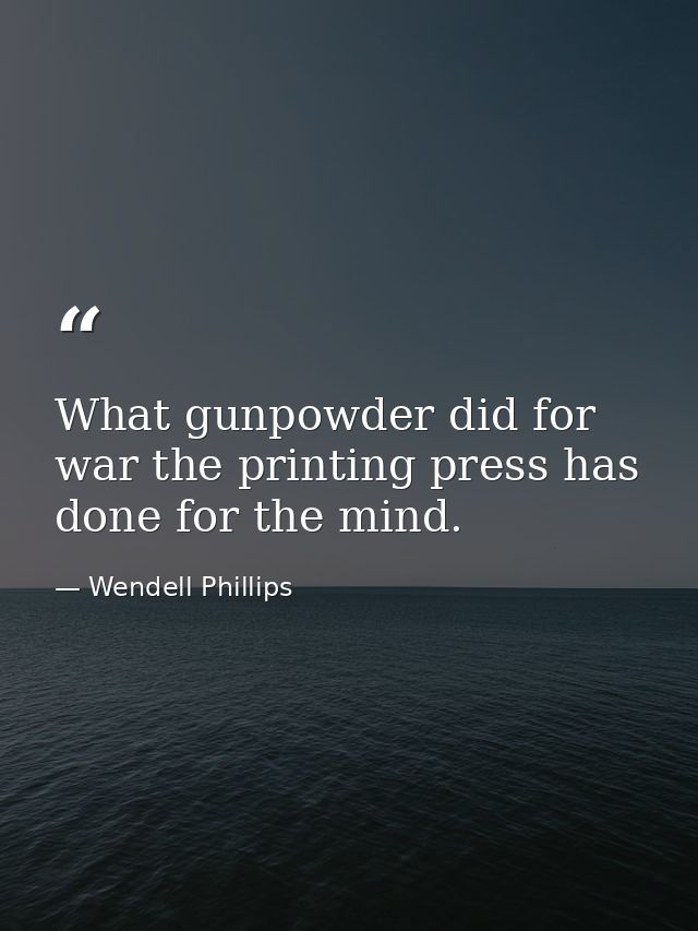 What gunpowder did for war the printing press has done for the mind. — Wendell Phillips