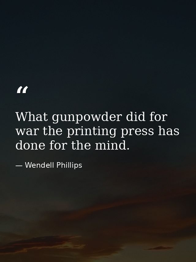 What gunpowder did for war the printing press has done for the mind. — Wendell Phillips