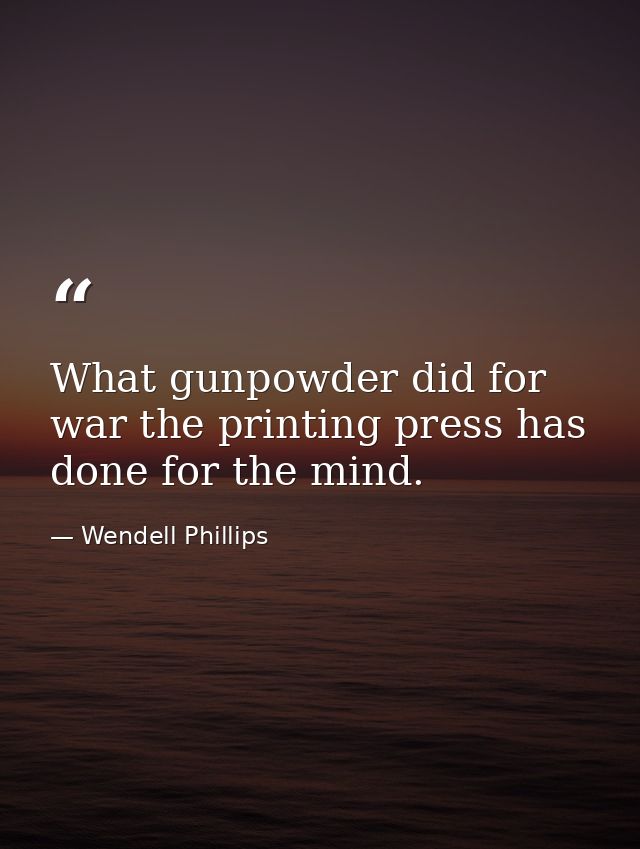 What gunpowder did for war the printing press has done for the mind. — Wendell Phillips