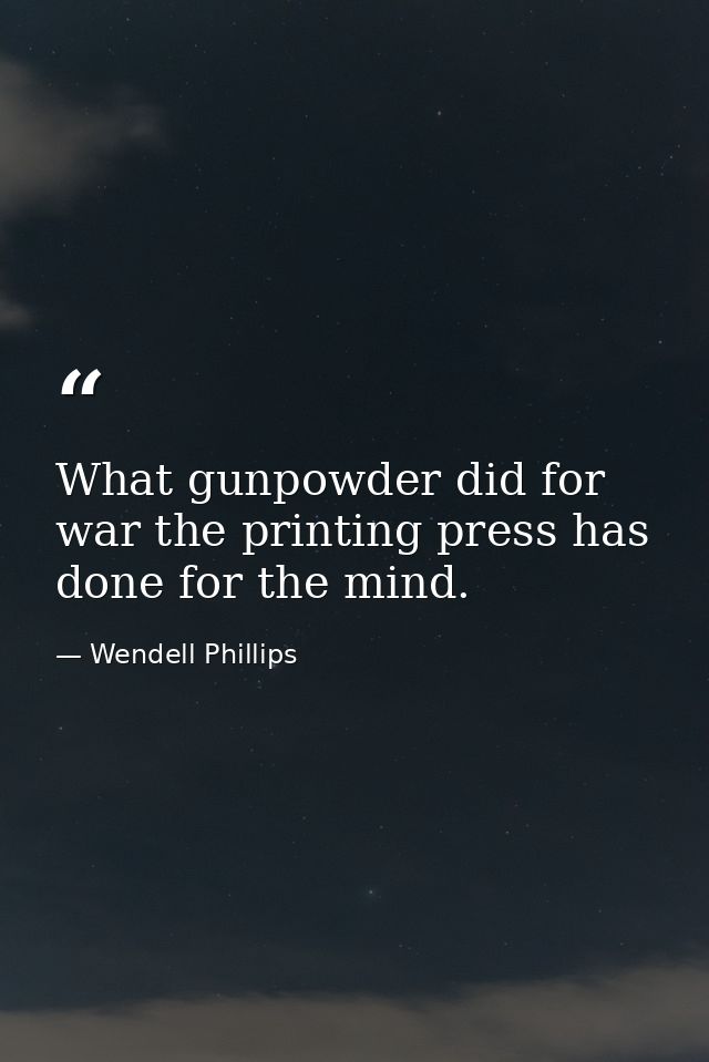 What gunpowder did for war the printing press has done for the mind. — Wendell Phillips