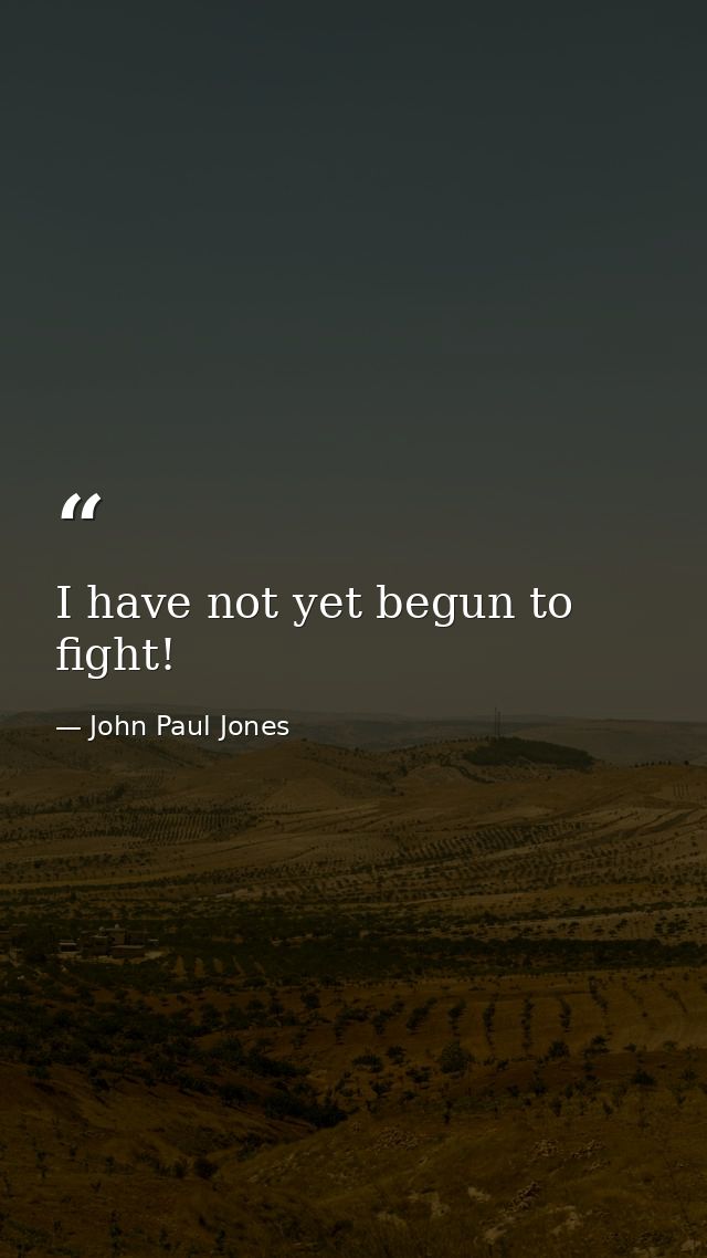 I have not yet begun to fight! — John Paul Jones