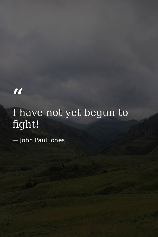 I have not yet begun to fight! — John Paul Jones