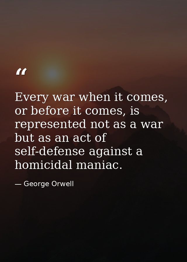 Every war when it comes, or before it comes, is represented not as a war but as an act of self-defense against a homicid — George Orwell