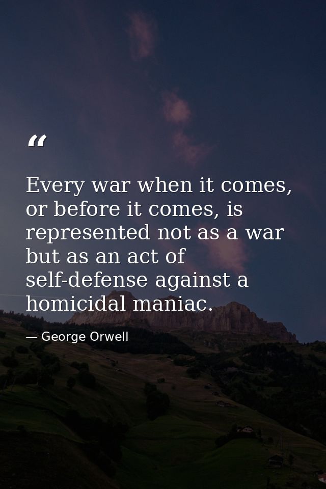 Every war when it comes, or before it comes, is represented not as a war but as an act of self-defense against a homicid — George Orwell