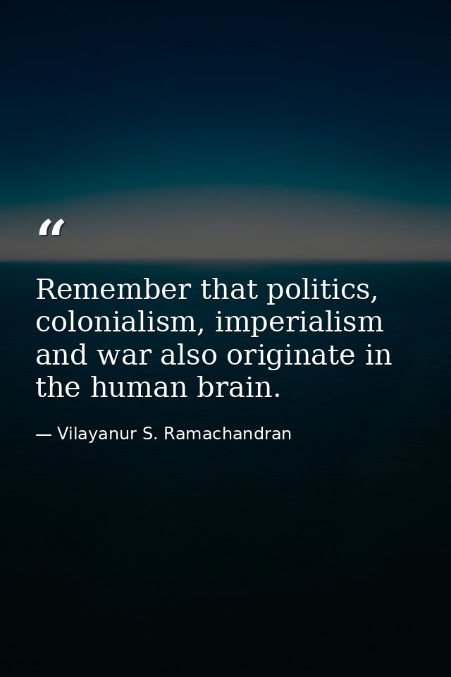 Remember that politics, colonialism, imperialism and war also originate in the human brain. — Vilayanur S. Ramachandran