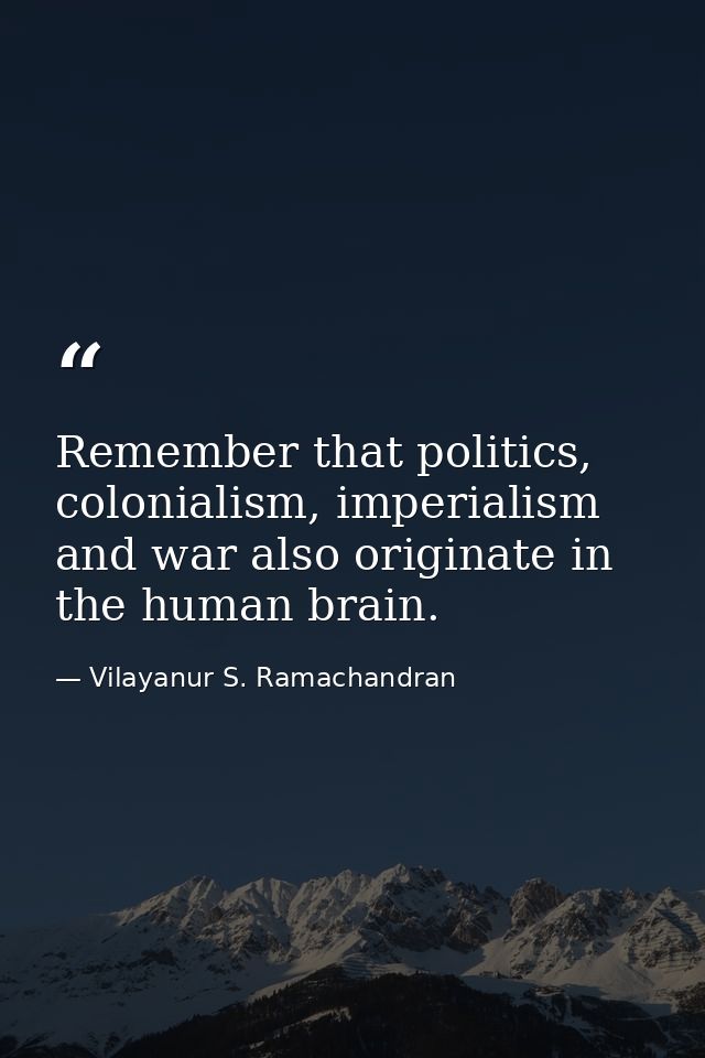 Remember that politics, colonialism, imperialism and war also originate in the human brain. — Vilayanur S. Ramachandran
