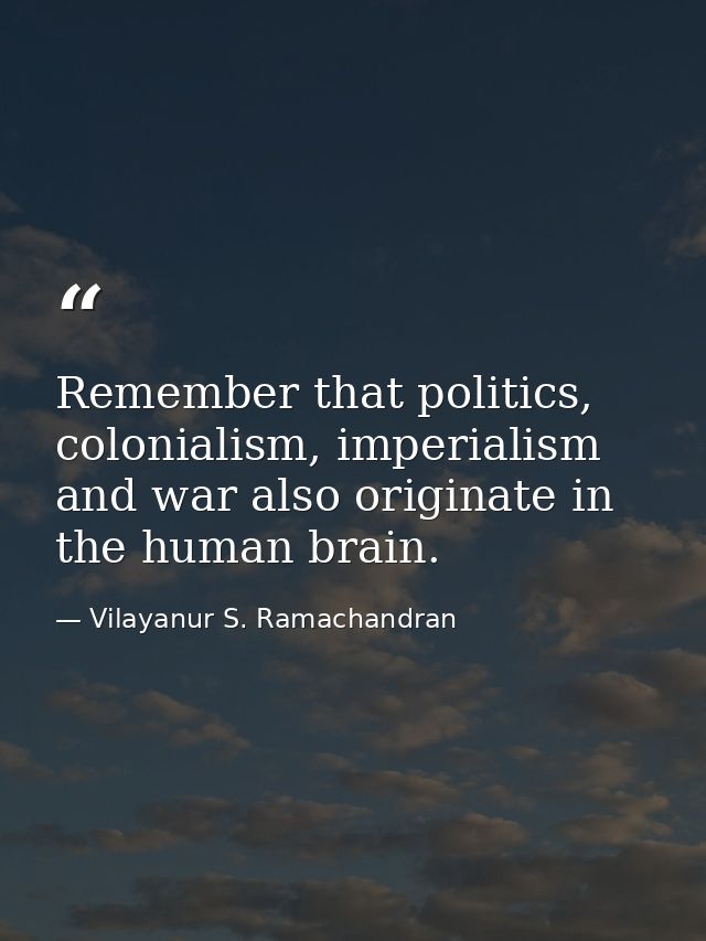 Remember that politics, colonialism, imperialism and war also originate in the human brain. — Vilayanur S. Ramachandran