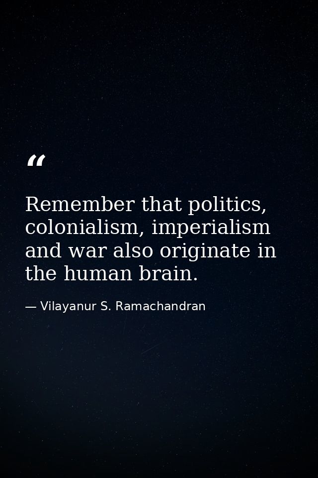 Remember that politics, colonialism, imperialism and war also originate in the human brain. — Vilayanur S. Ramachandran