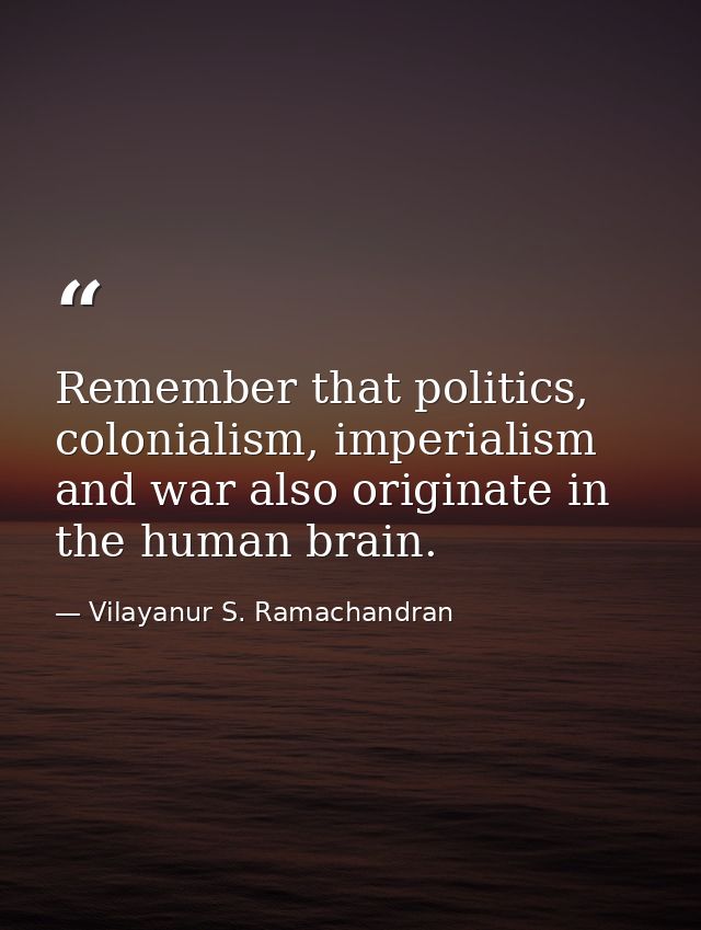 Remember that politics, colonialism, imperialism and war also originate in the human brain. — Vilayanur S. Ramachandran