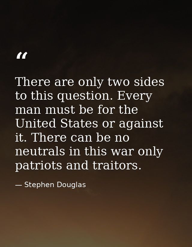 There are only two sides to this question. Every man must be for the United States or against it. There can be no neutra — Stephen Douglas