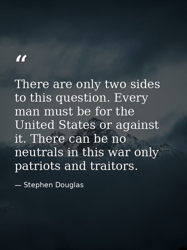 There are only two sides to this question. Every man must be for the United States or against it. There can be no neutra — Stephen Douglas