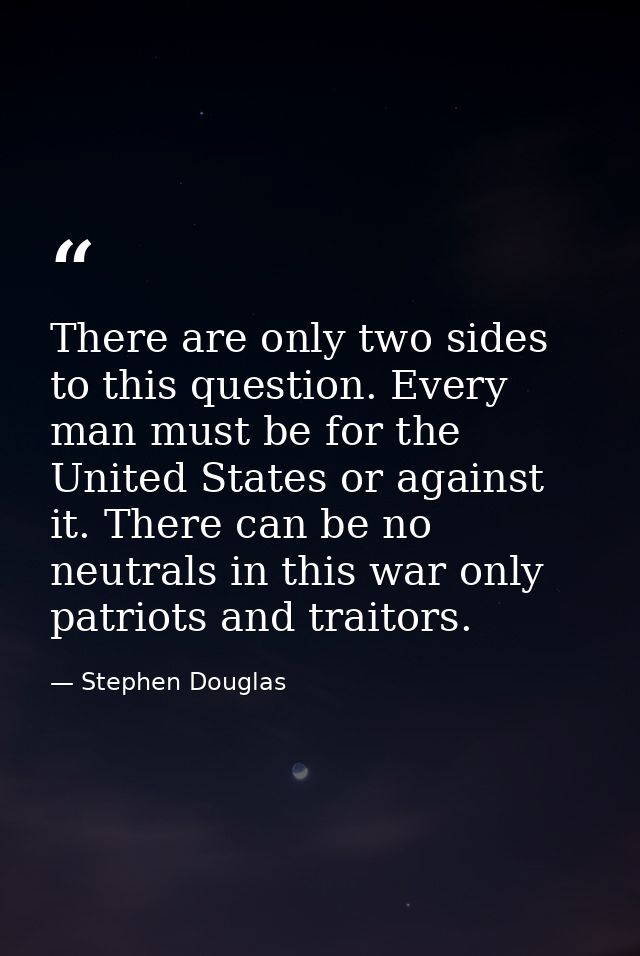 There are only two sides to this question. Every man must be for the United States or against it. There can be no neutra — Stephen Douglas
