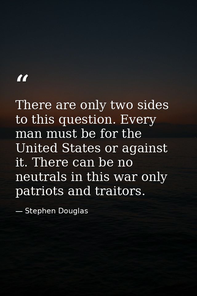 There are only two sides to this question. Every man must be for the United States or against it. There can be no neutra — Stephen Douglas