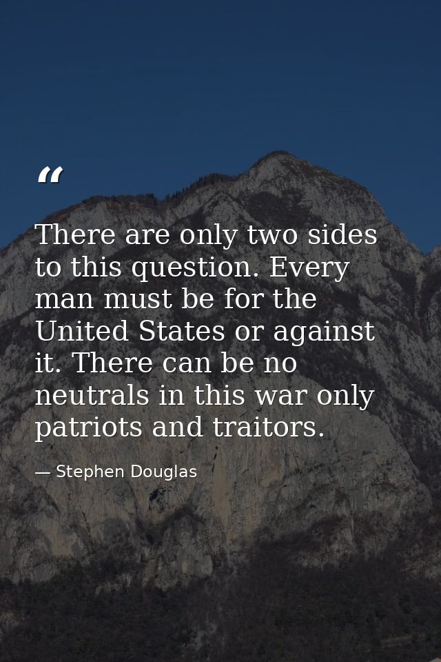 There are only two sides to this question. Every man must be for the United States or against it. There can be no neutra — Stephen Douglas