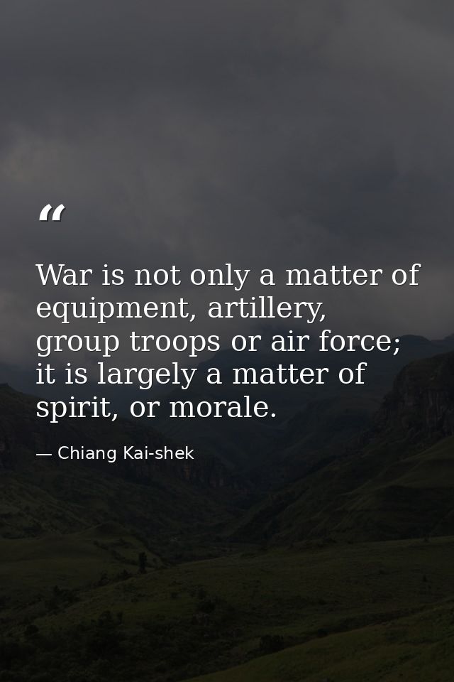 War is not only a matter of equipment, artillery, group troops or air force; it is largely a matter of spirit, or morale — Chiang Kai-shek