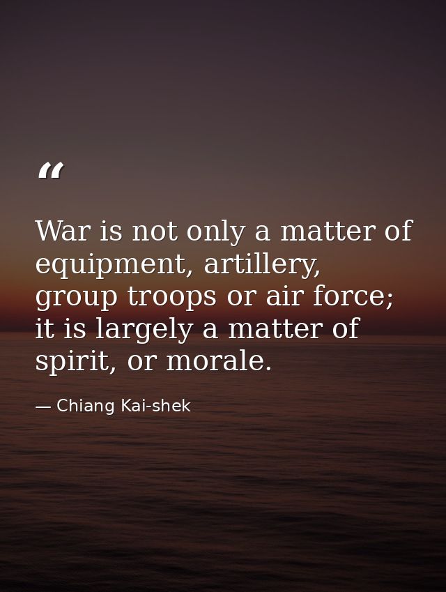 War is not only a matter of equipment, artillery, group troops or air force; it is largely a matter of spirit, or morale — Chiang Kai-shek