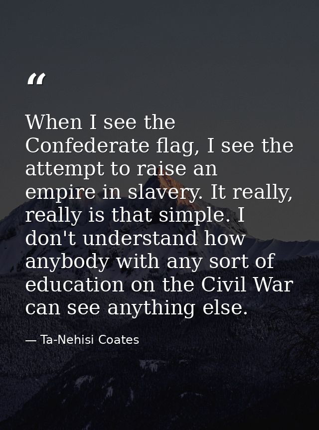 When I see the Confederate flag, I see the attempt to raise an empire in slavery. It really, really is that simple. I do — Ta-Nehisi Coates