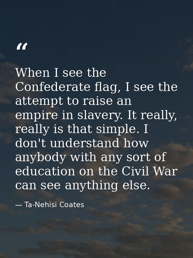 When I see the Confederate flag, I see the attempt to raise an empire in slavery. It really, really is that simple. I do — Ta-Nehisi Coates
