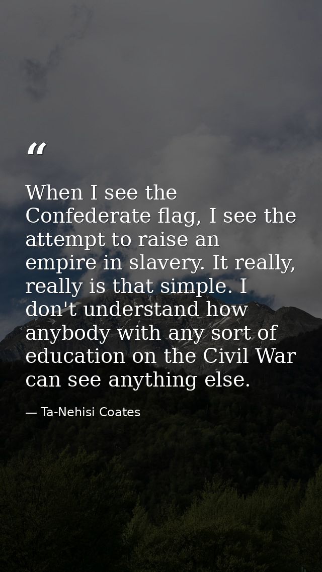 When I see the Confederate flag, I see the attempt to raise an empire in slavery. It really, really is that simple. I do — Ta-Nehisi Coates