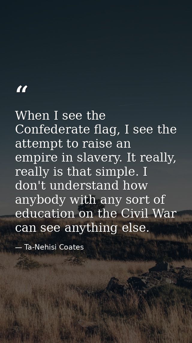 When I see the Confederate flag, I see the attempt to raise an empire in slavery. It really, really is that simple. I do — Ta-Nehisi Coates