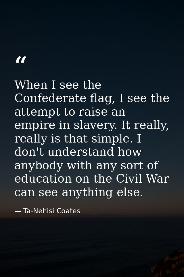 When I see the Confederate flag, I see the attempt to raise an empire in slavery. It really, really is that simple. I do — Ta-Nehisi Coates