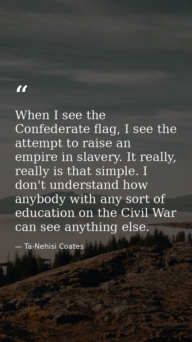 When I see the Confederate flag, I see the attempt to raise an empire in slavery. It really, really is that simple. I do — Ta-Nehisi Coates