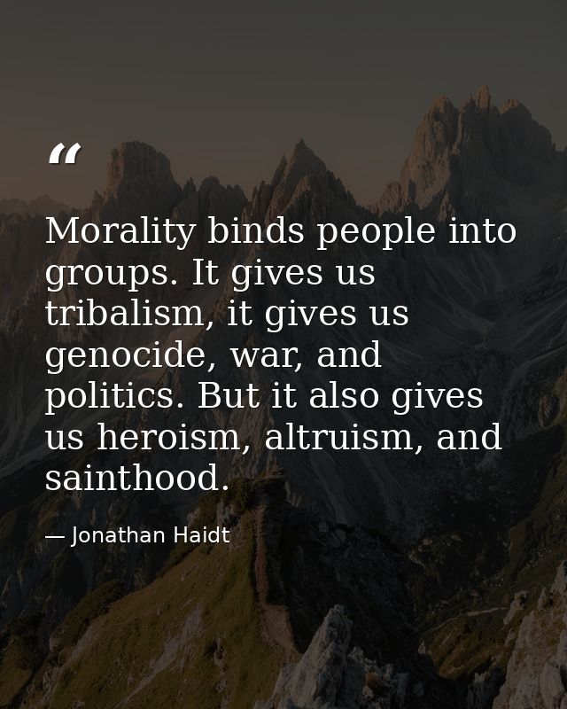Morality binds people into groups. It gives us tribalism, it gives us genocide, war, and politics. But it also gives us  — Jonathan Haidt