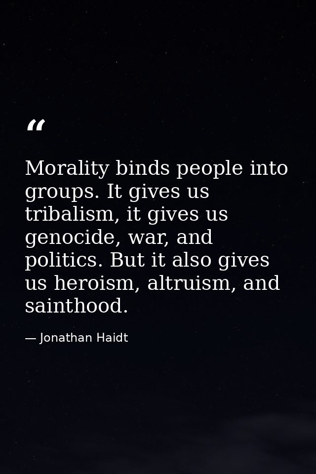 Morality binds people into groups. It gives us tribalism, it gives us genocide, war, and politics. But it also gives us  — Jonathan Haidt