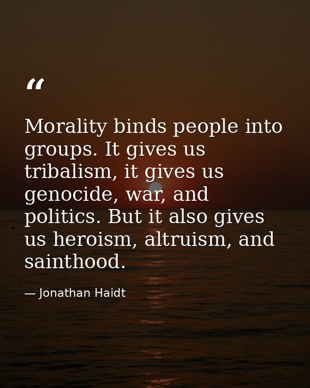 Morality binds people into groups. It gives us tribalism, it gives us genocide, war, and politics. But it also gives us  — Jonathan Haidt