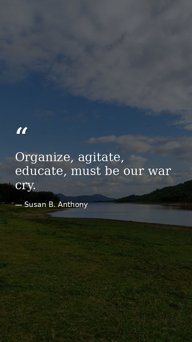 Organize, agitate, educate, must be our war cry. — Susan B. Anthony