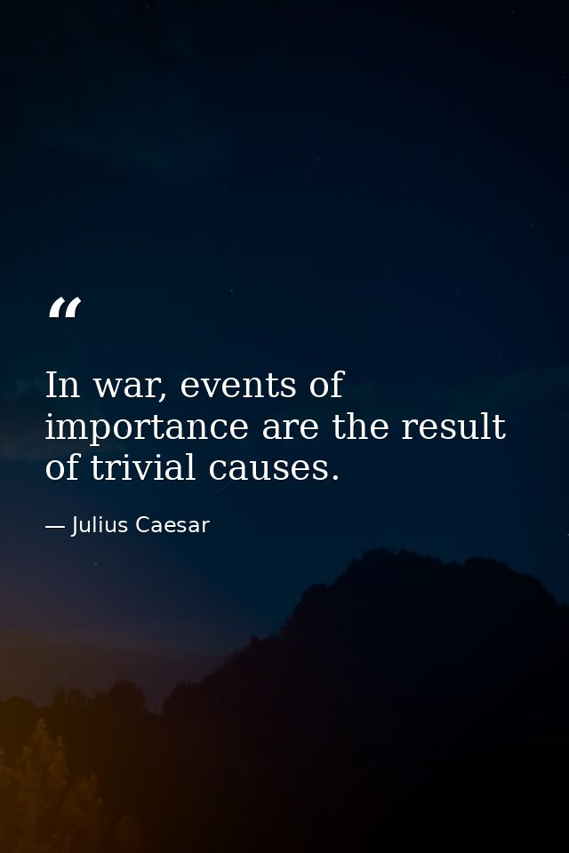 In war, events of importance are the result of trivial causes. — Julius Caesar