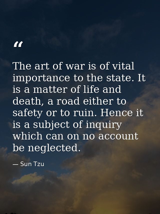 The art of war is of vital importance to the state. It is a matter of life and death, a road either to safety or to ruin — Sun Tzu