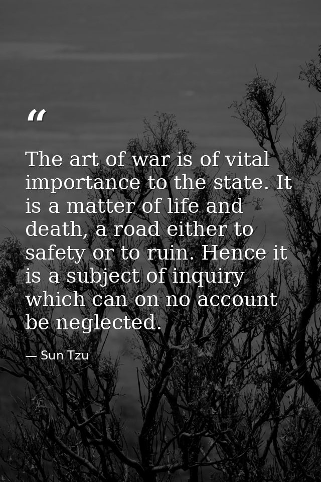 The art of war is of vital importance to the state. It is a matter of life and death, a road either to safety or to ruin — Sun Tzu