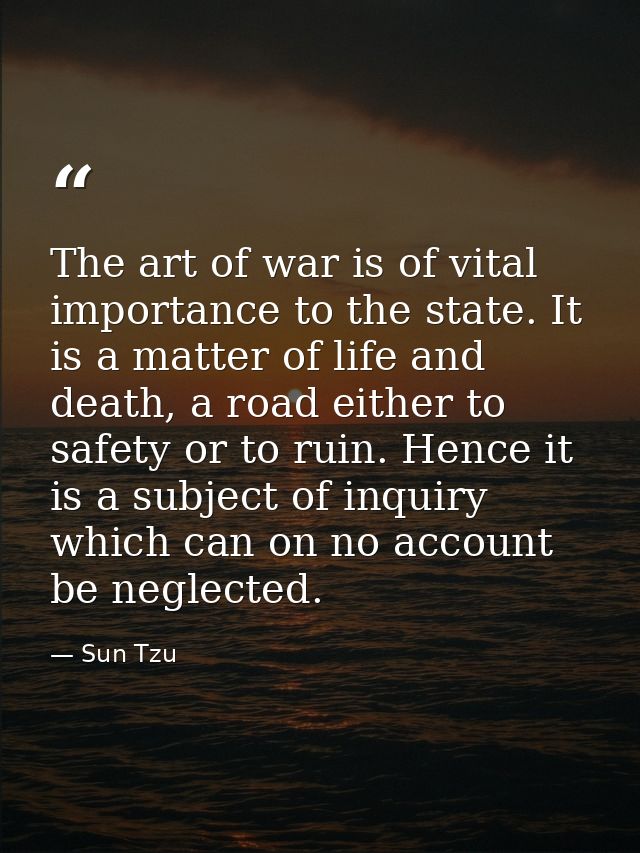 The art of war is of vital importance to the state. It is a matter of life and death, a road either to safety or to ruin — Sun Tzu