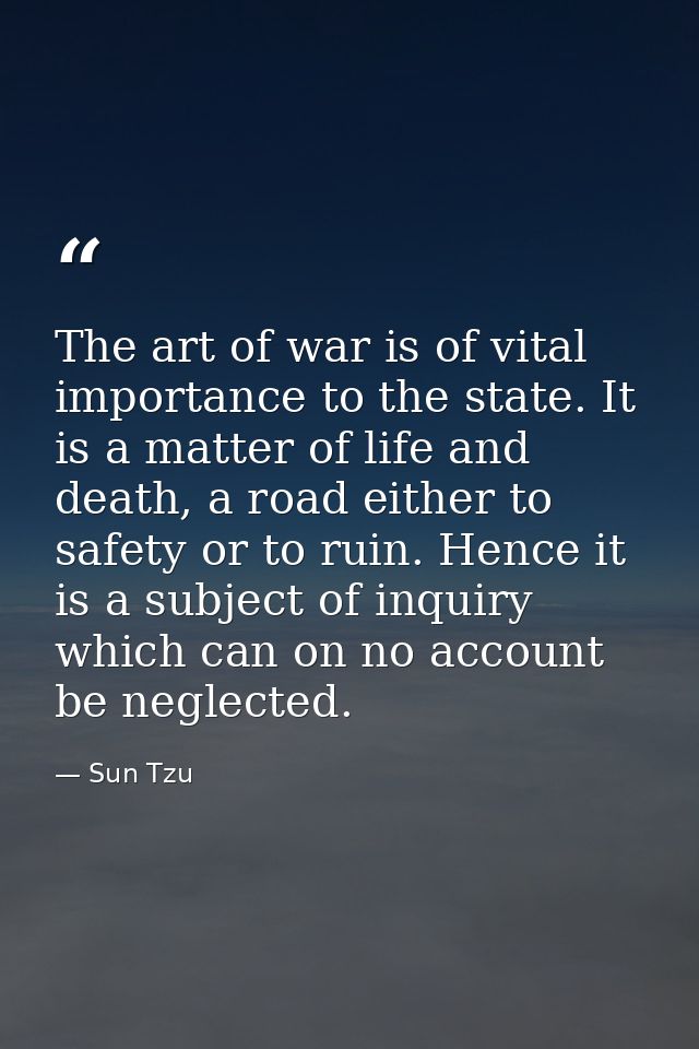 The art of war is of vital importance to the state. It is a matter of life and death, a road either to safety or to ruin — Sun Tzu