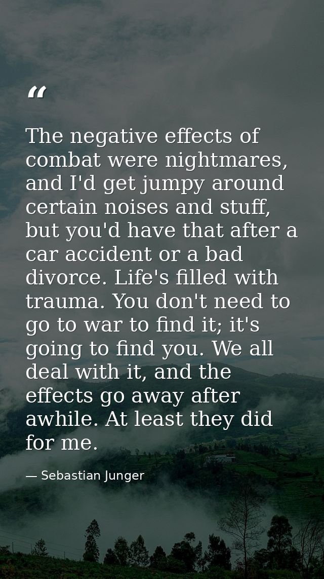The negative effects of combat were nightmares, and I'd get jumpy around certain noises and stuff, but you'd have that a — Sebastian Junger