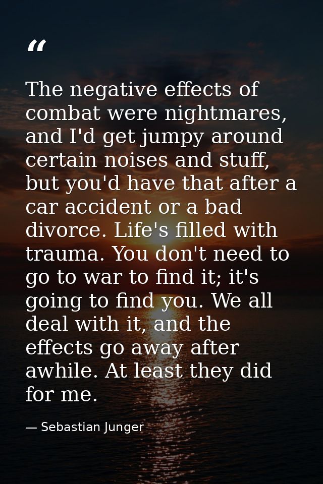 The negative effects of combat were nightmares, and I'd get jumpy around certain noises and stuff, but you'd have that a — Sebastian Junger