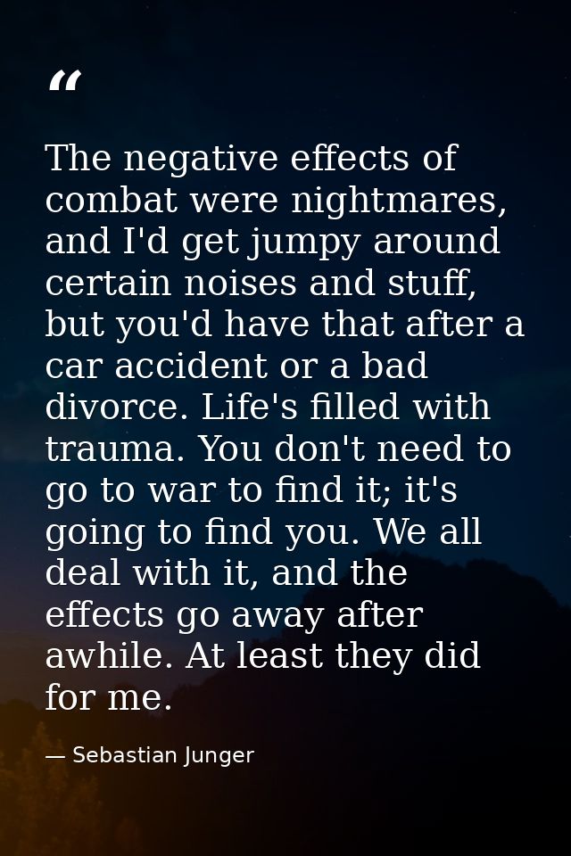 The negative effects of combat were nightmares, and I'd get jumpy around certain noises and stuff, but you'd have that a — Sebastian Junger