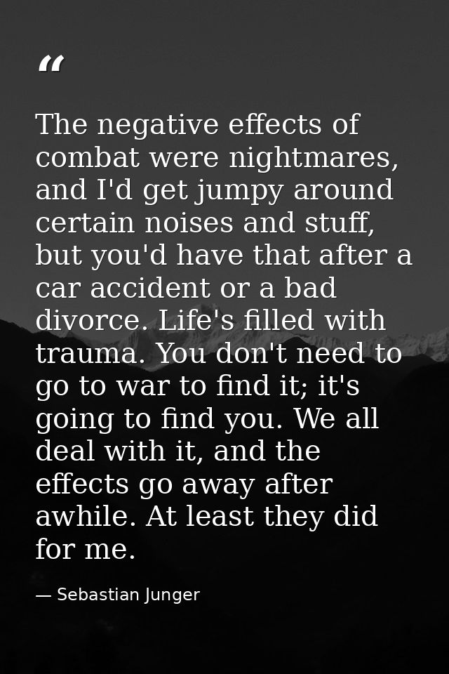 The negative effects of combat were nightmares, and I'd get jumpy around certain noises and stuff, but you'd have that a — Sebastian Junger
