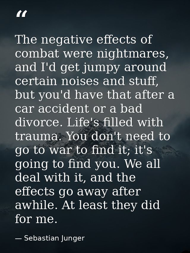 The negative effects of combat were nightmares, and I'd get jumpy around certain noises and stuff, but you'd have that a — Sebastian Junger