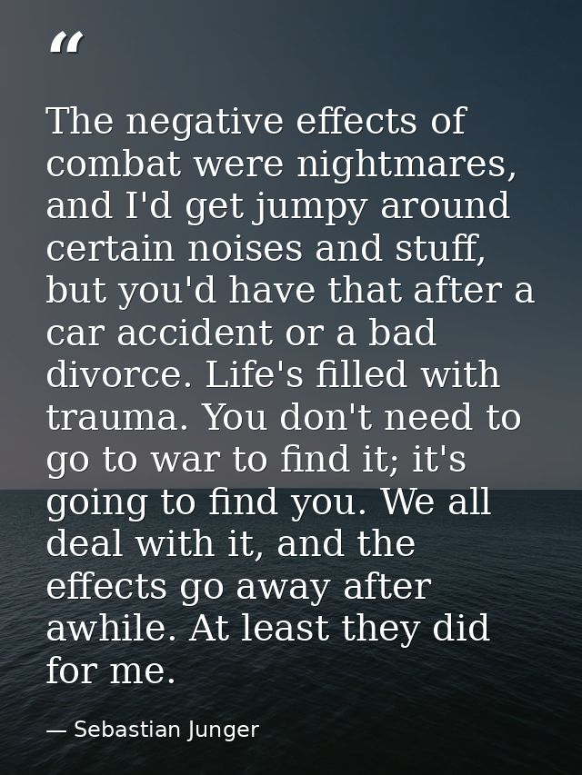 The negative effects of combat were nightmares, and I'd get jumpy around certain noises and stuff, but you'd have that a — Sebastian Junger