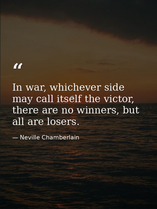 In war, whichever side may call itself the victor, there are no winners, but all are losers. — Neville Chamberlain