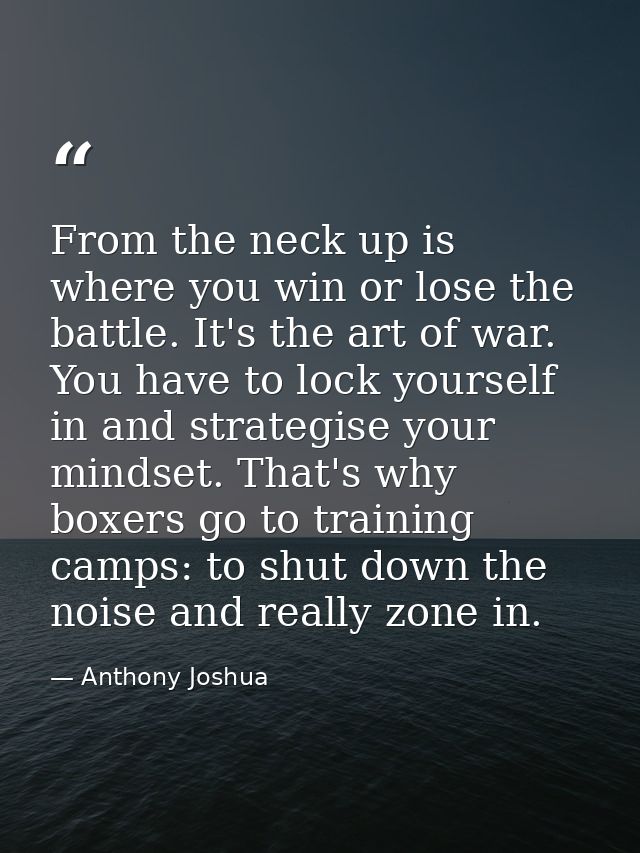From the neck up is where you win or lose the battle. It's the art of war. You have to lock yourself in and strategise y — Anthony Joshua
