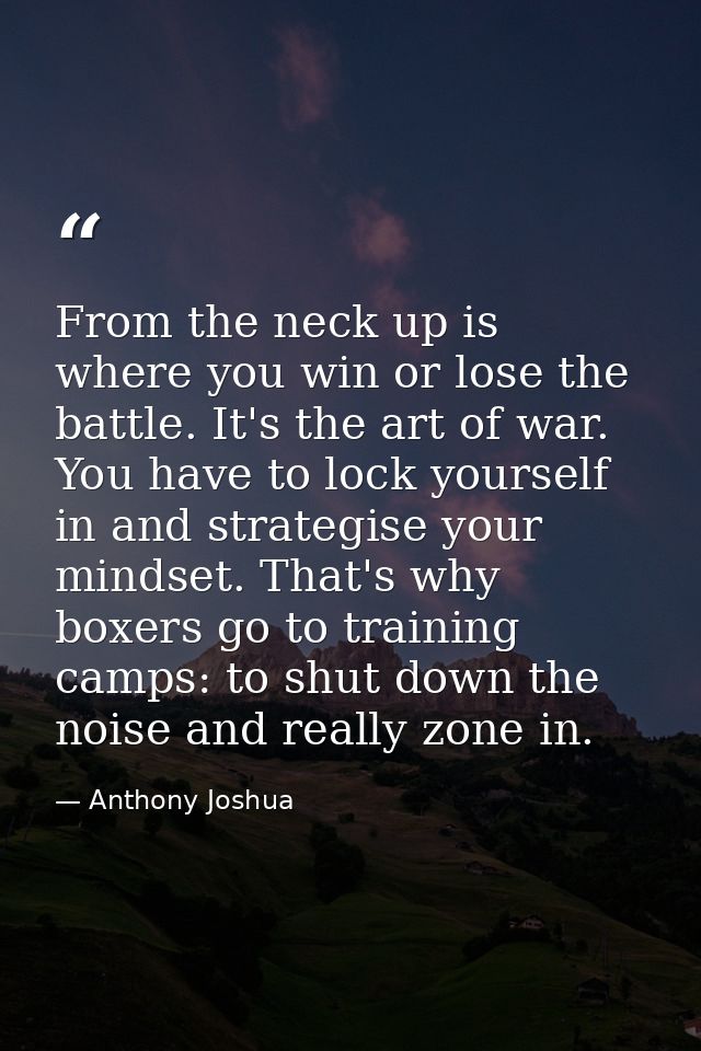 From the neck up is where you win or lose the battle. It's the art of war. You have to lock yourself in and strategise y — Anthony Joshua
