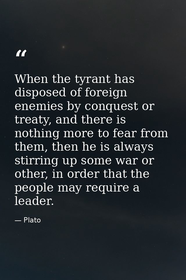 When the tyrant has disposed of foreign enemies by conquest or treaty, and there is nothing more to fear from them, then — Plato
